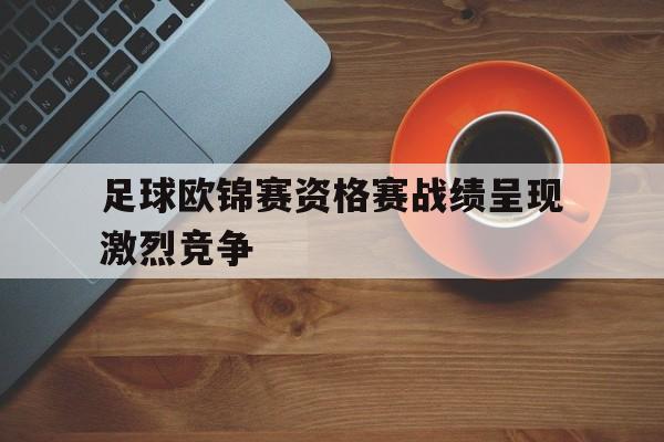 manbetx万博官方网站-足球欧锦赛资格赛战绩呈现激烈竞争状况